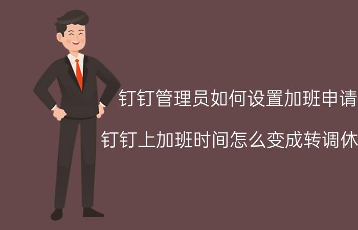 钉钉管理员如何设置加班申请 钉钉上加班时间怎么变成转调休了？